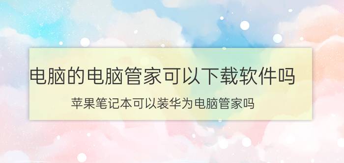 电脑的电脑管家可以下载软件吗 苹果笔记本可以装华为电脑管家吗？